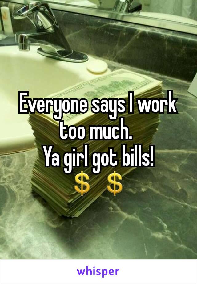 Everyone says I work too much. 
Ya girl got bills! 💲💲