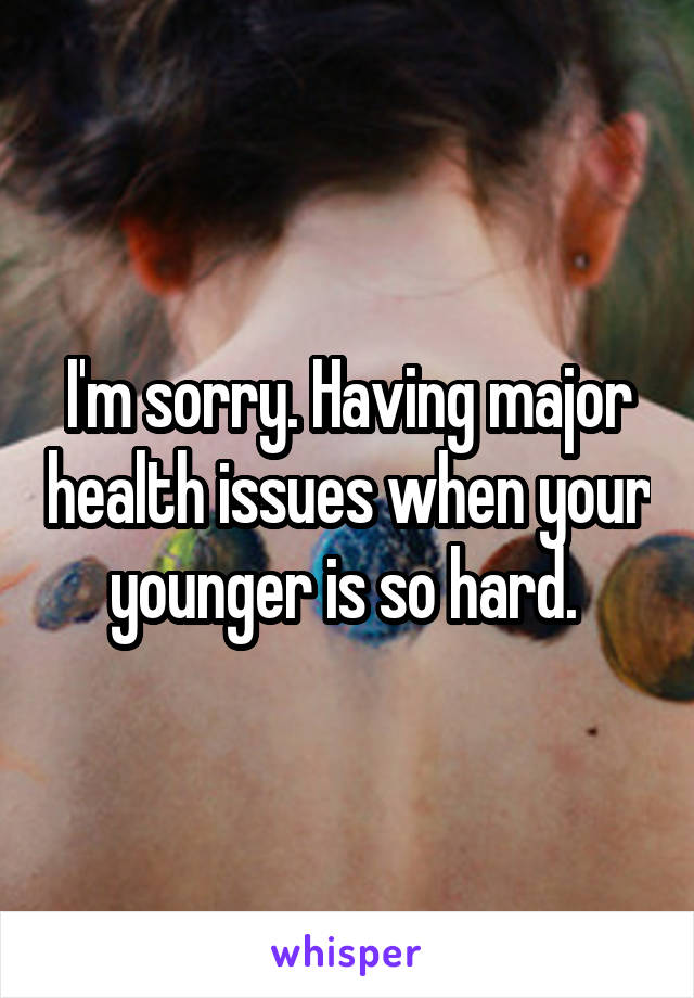 I'm sorry. Having major health issues when your younger is so hard. 