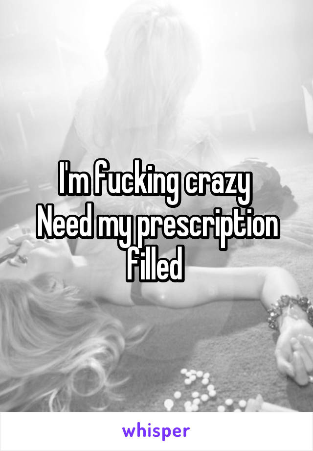 I'm fucking crazy 
Need my prescription filled 