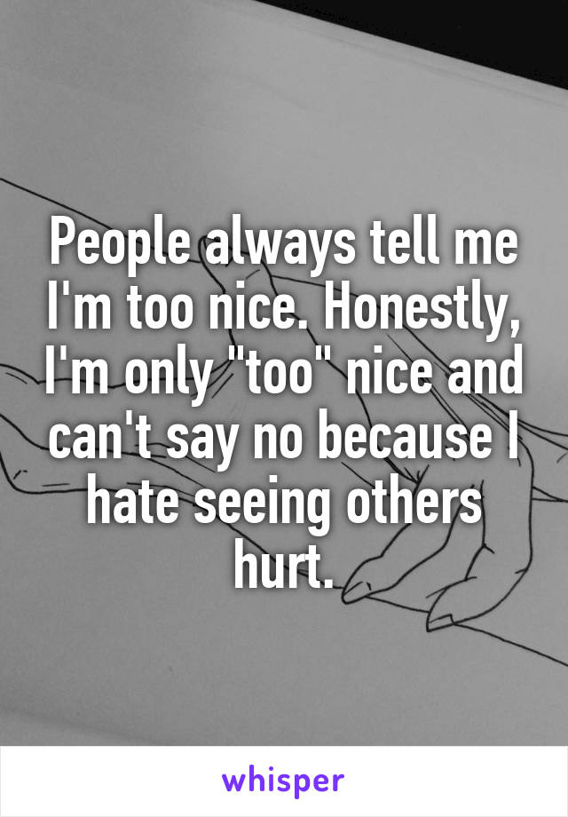 People always tell me I'm too nice. Honestly, I'm only "too" nice and can't say no because I hate seeing others hurt.