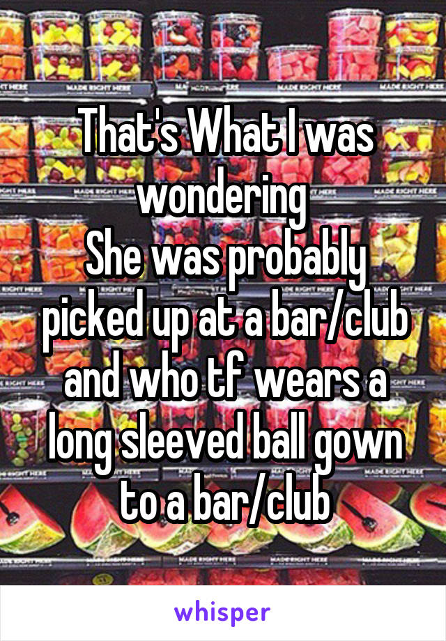 That's What I was wondering 
She was probably picked up at a bar/club and who tf wears a long sleeved ball gown to a bar/club