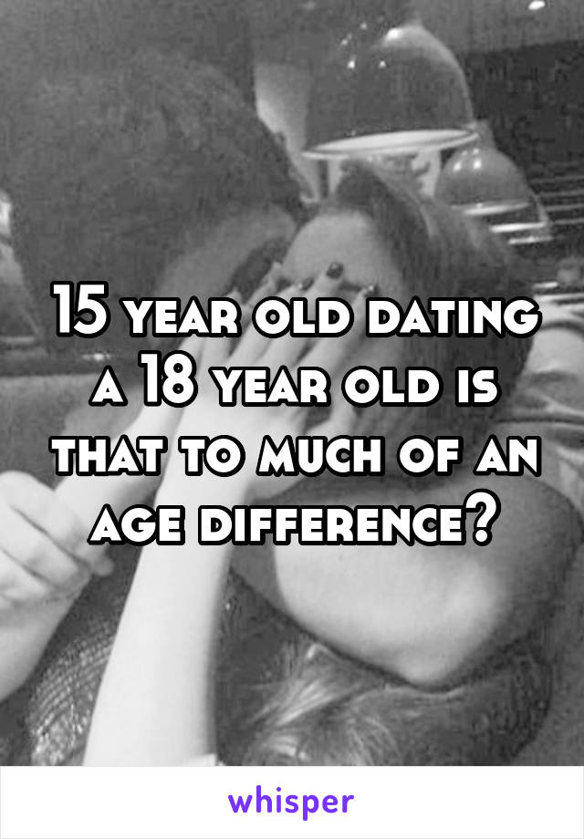 15 year old dating a 18 year old is that to much of an age difference?