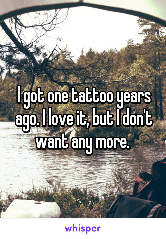 I got one tattoo years ago. I love it, but I don't want any more. 