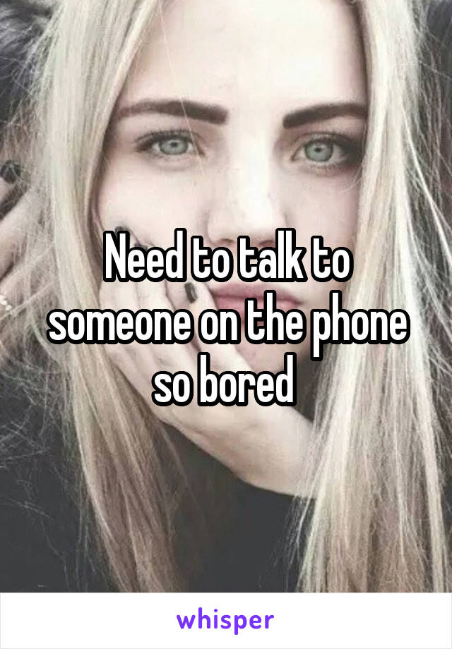 Need to talk to someone on the phone so bored 