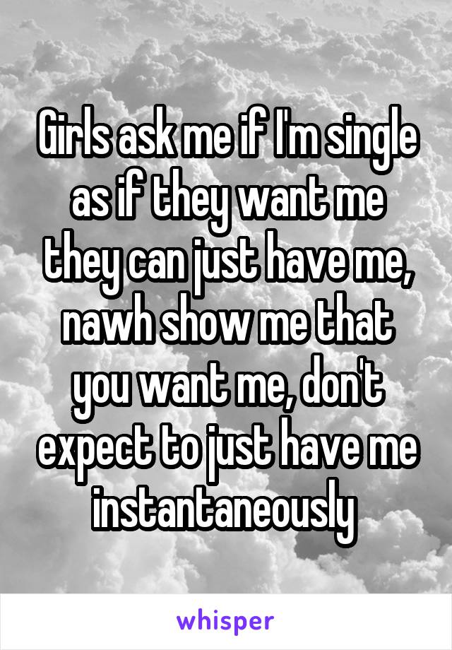 Girls ask me if I'm single as if they want me they can just have me, nawh show me that you want me, don't expect to just have me instantaneously 