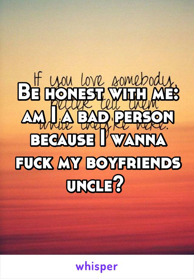 Be honest with me: am I a bad person because I wanna fuck my boyfriends uncle? 