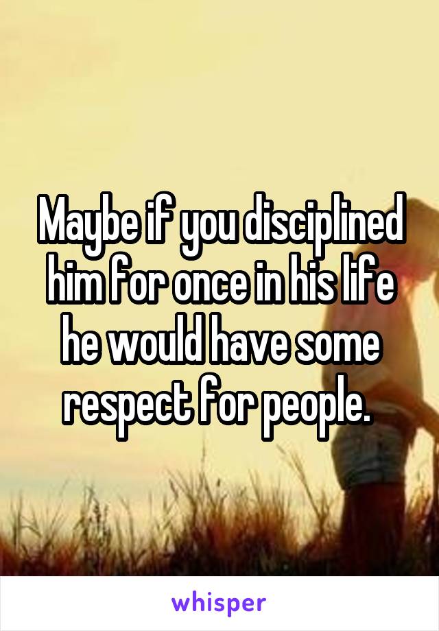 Maybe if you disciplined him for once in his life he would have some respect for people. 