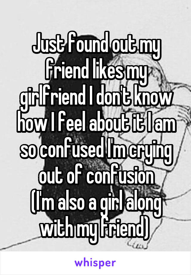 Just found out my friend likes my girlfriend I don't know how I feel about it I am so confused I'm crying out of confusion
(I'm also a girl along with my friend) 