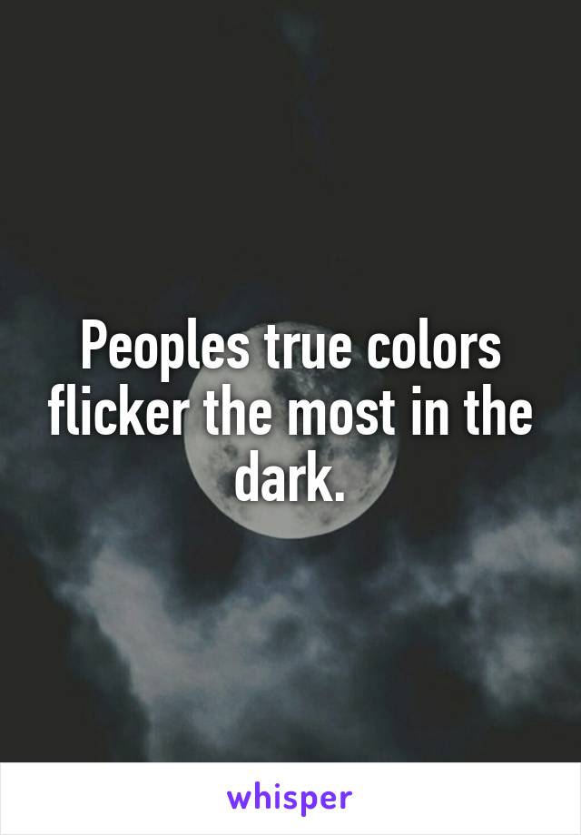 Peoples true colors flicker the most in the dark.