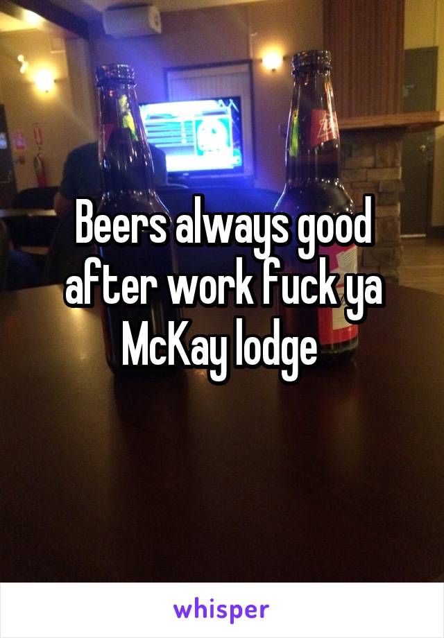 Beers always good after work fuck ya McKay lodge 
