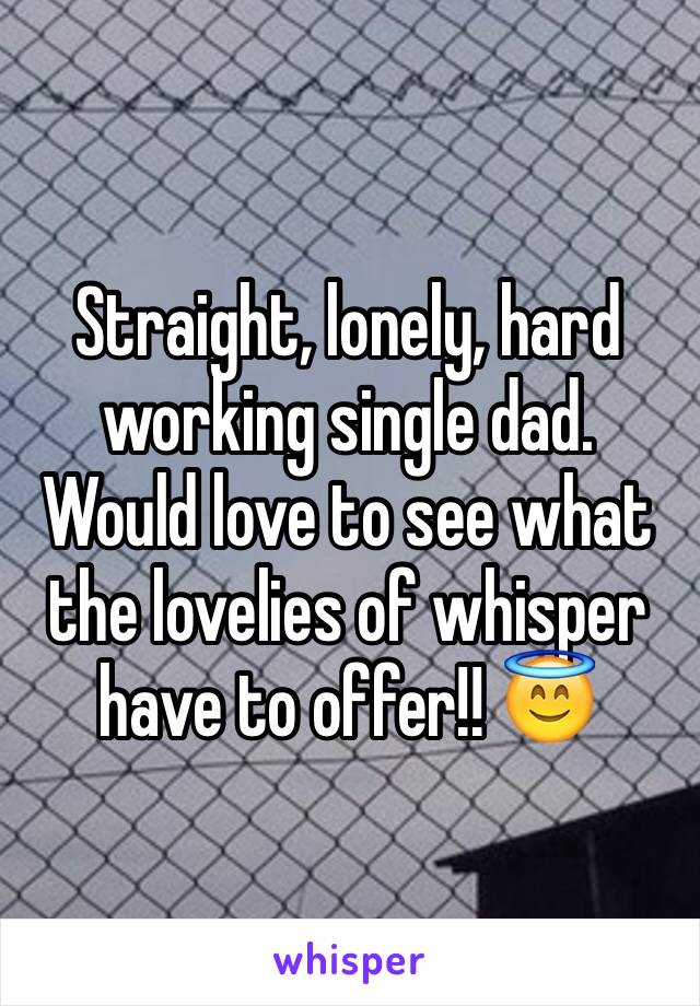 Straight, lonely, hard working single dad. Would love to see what the lovelies of whisper have to offer!! 😇