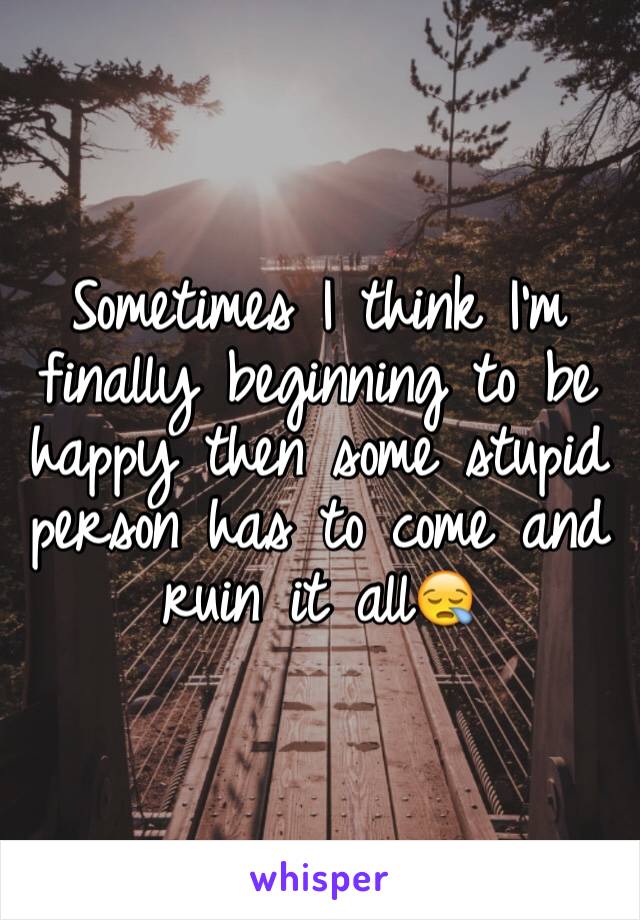 Sometimes I think I'm finally beginning to be happy then some stupid person has to come and ruin it all😪