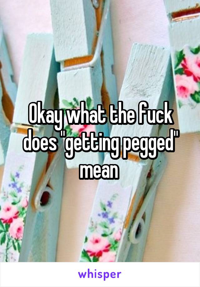 Okay what the fuck does "getting pegged" mean 