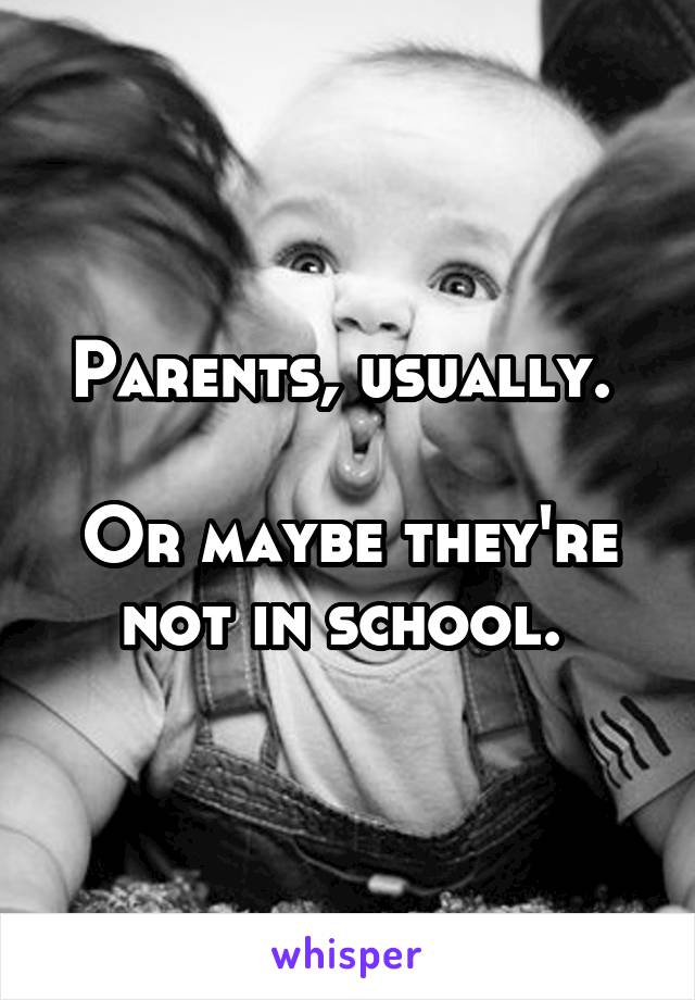 Parents, usually. 

Or maybe they're not in school. 