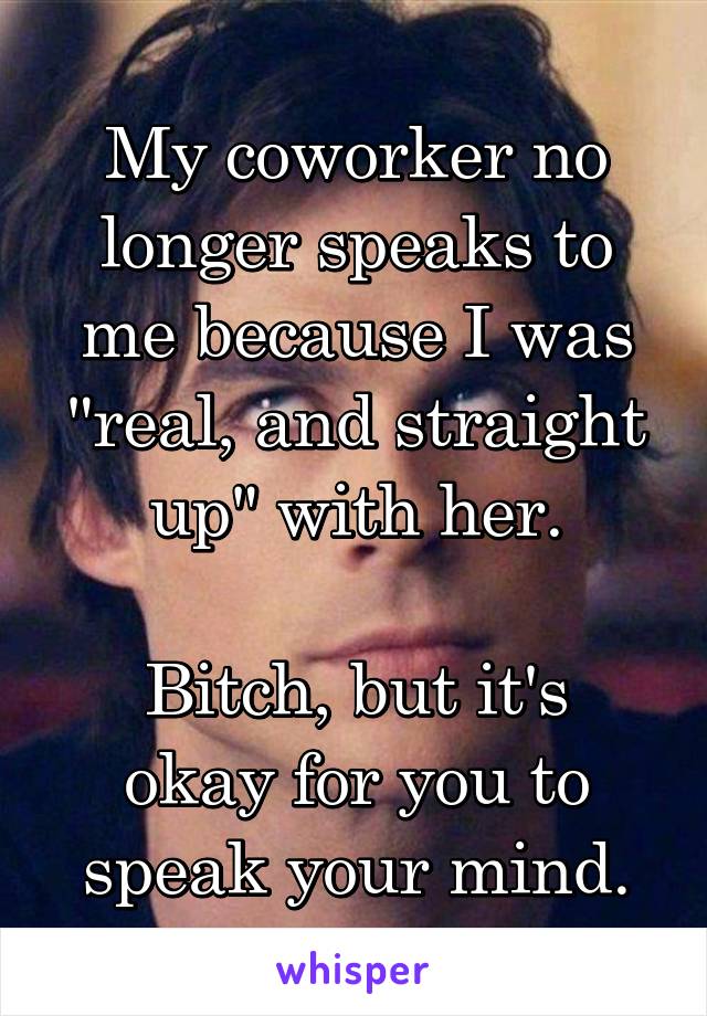 My coworker no longer speaks to me because I was "real, and straight up" with her.

Bitch, but it's okay for you to speak your mind.