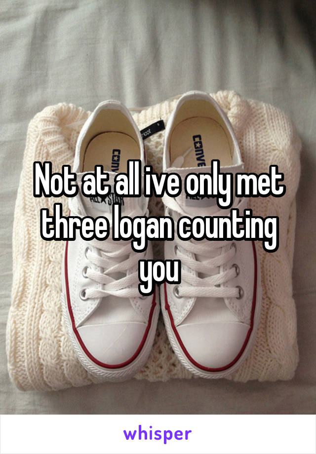 Not at all ive only met three logan counting you