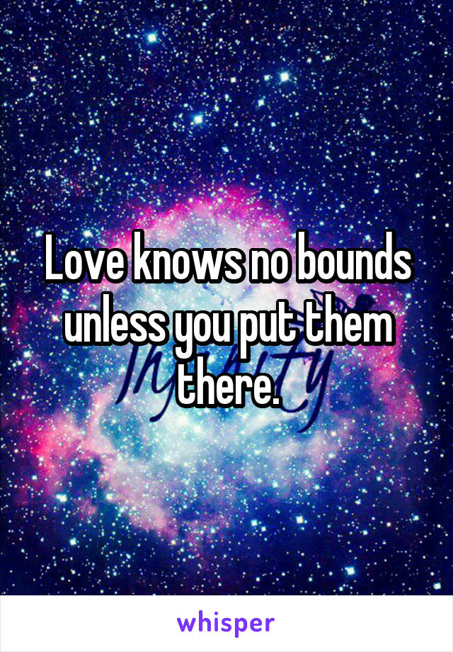 Love knows no bounds unless you put them there.