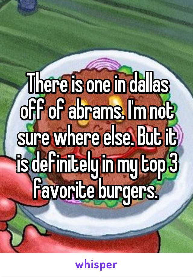 There is one in dallas off of abrams. I'm not sure where else. But it is definitely in my top 3 favorite burgers. 