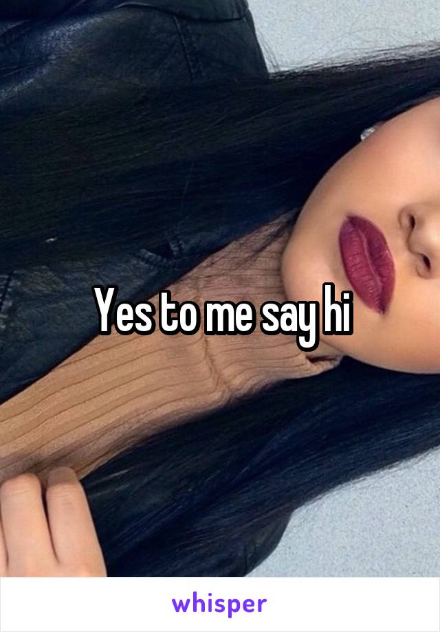 Yes to me say hi