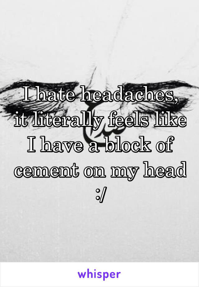 I hate headaches, it literally feels like I have a block of cement on my head :/