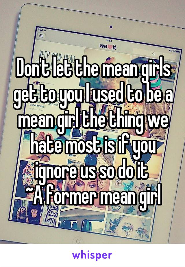 Don't let the mean girls get to you I used to be a mean girl the thing we hate most is if you ignore us so do it 
~A former mean girl