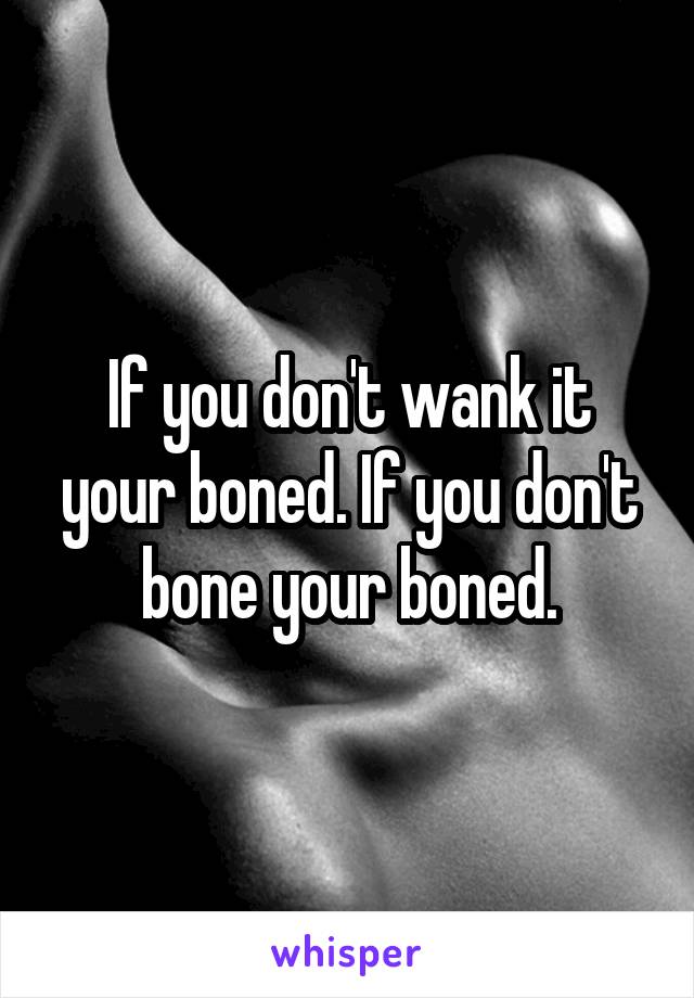 If you don't wank it your boned. If you don't bone your boned.