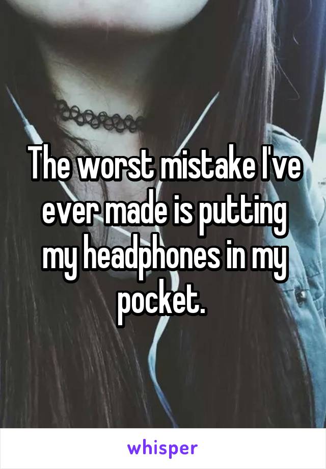 The worst mistake I've ever made is putting my headphones in my pocket. 