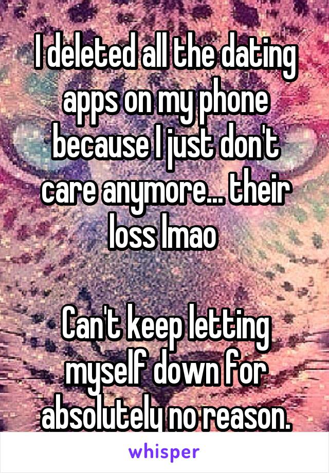 I deleted all the dating apps on my phone because I just don't care anymore... their loss lmao 

Can't keep letting myself down for absolutely no reason.