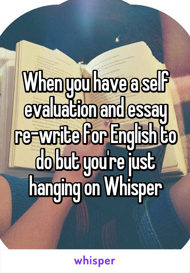 When you have a self evaluation and essay re-write for English to do but you're just hanging on Whisper