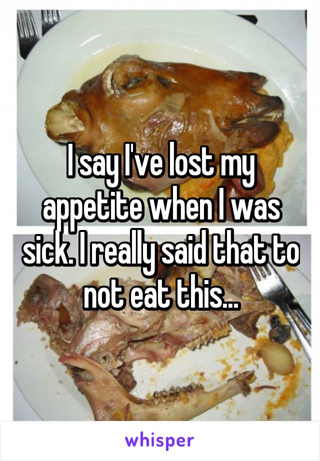 I say I've lost my appetite when I was sick. I really said that to not eat this...