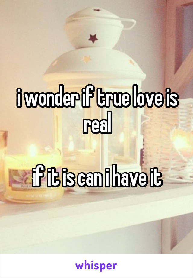 i wonder if true love is real

if it is can i have it