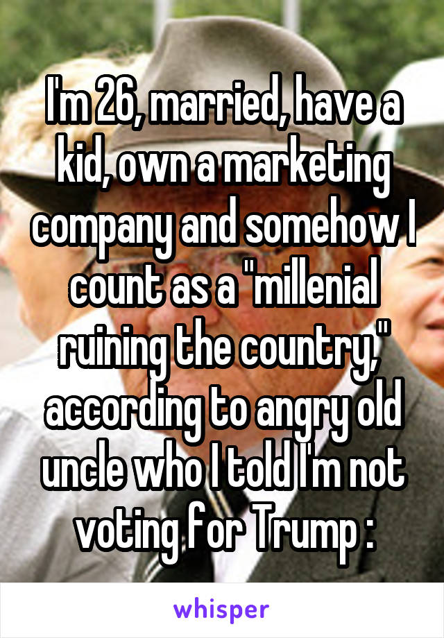 I'm 26, married, have a kid, own a marketing company and somehow I count as a "millenial ruining the country," according to angry old uncle who I told I'm not voting for Trump :\