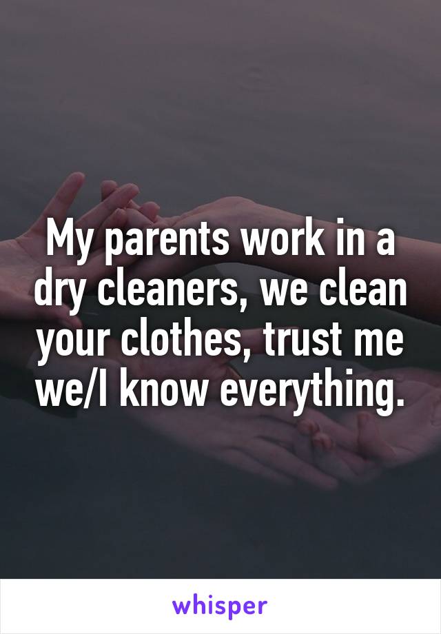 My parents work in a dry cleaners, we clean your clothes, trust me we/I know everything.