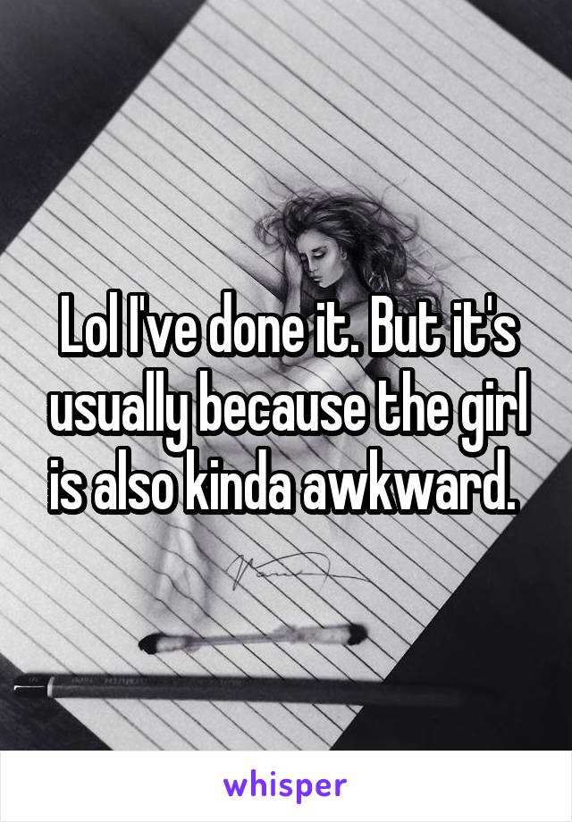 Lol I've done it. But it's usually because the girl is also kinda awkward. 