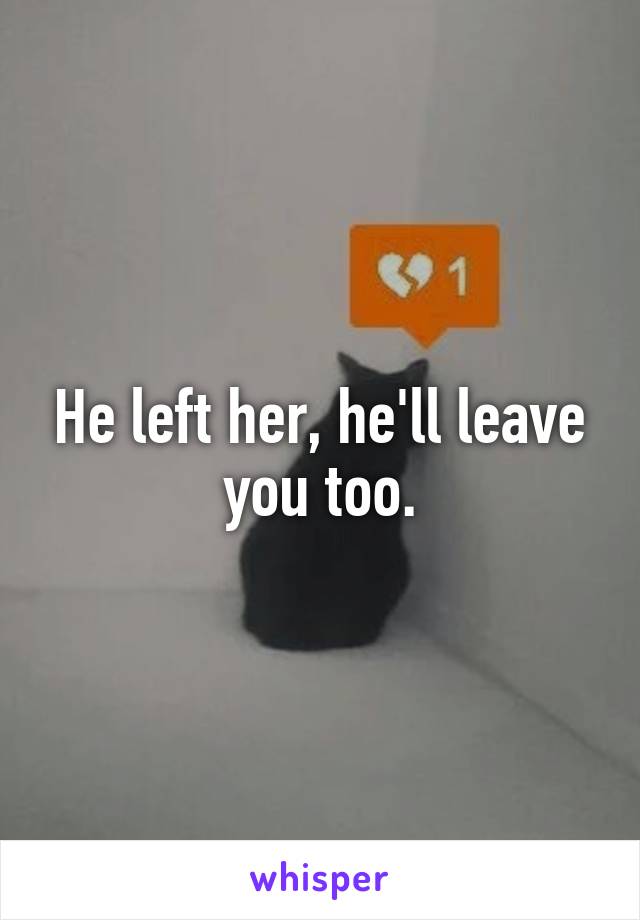 He left her, he'll leave you too.