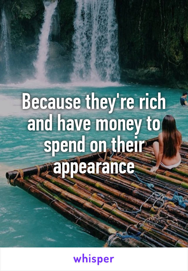 Because they're rich and have money to spend on their appearance