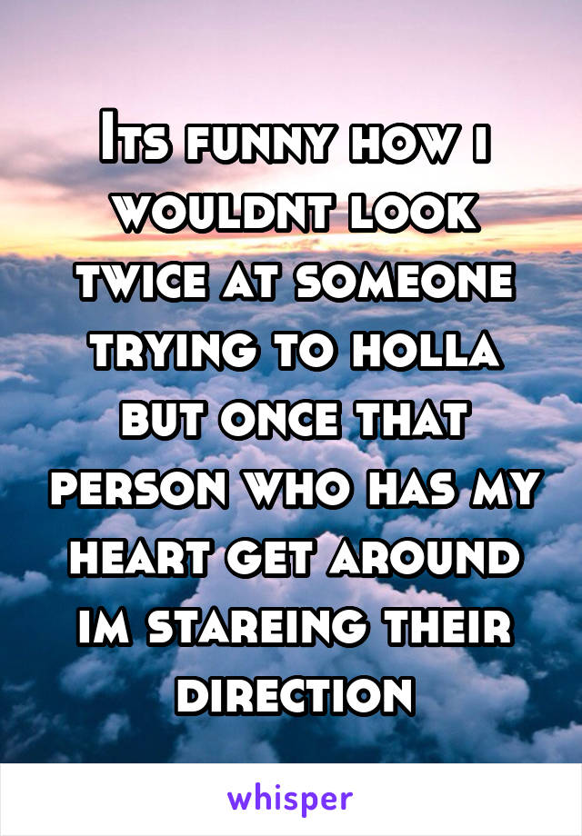 Its funny how i wouldnt look twice at someone trying to holla but once that person who has my heart get around im stareing their direction