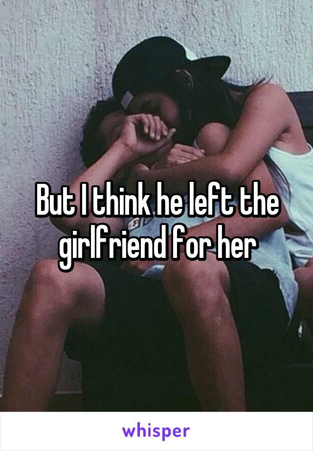 But I think he left the girlfriend for her