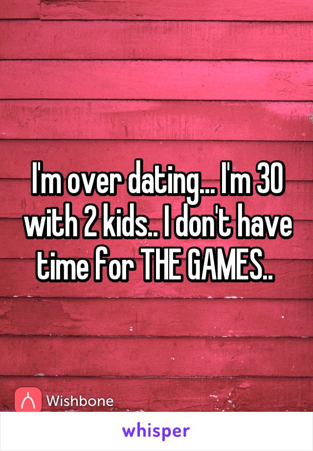 I'm over dating... I'm 30 with 2 kids.. I don't have time for THE GAMES.. 