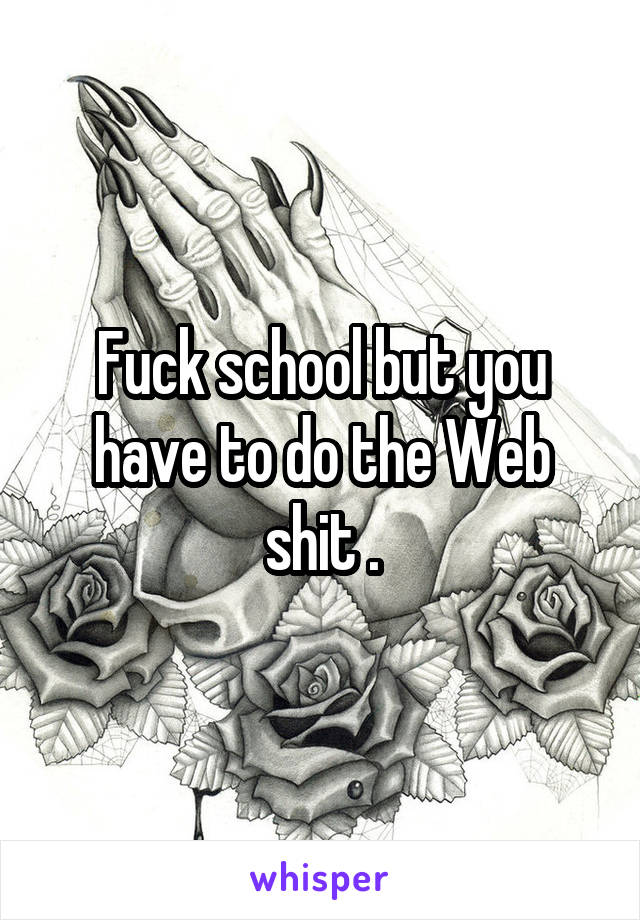 Fuck school but you have to do the Web shit .