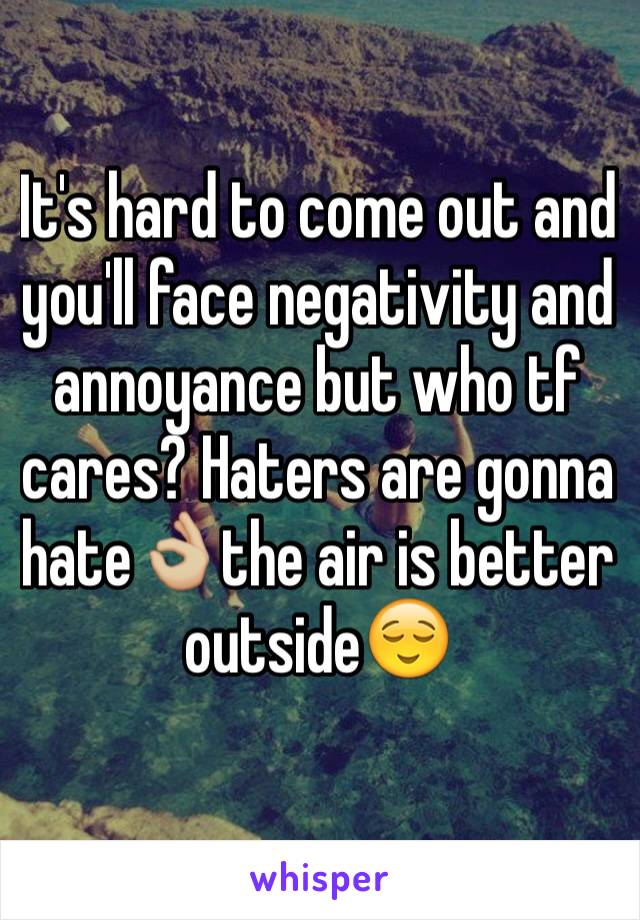 It's hard to come out and you'll face negativity and annoyance but who tf cares? Haters are gonna hate👌🏼the air is better outside😌