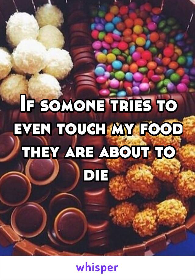 If somone tries to even touch my food they are about to die 