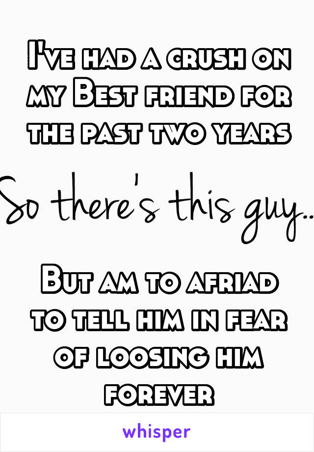 I've had a crush on my Best friend for the past two years



But am to afriad to tell him in fear of loosing him forever