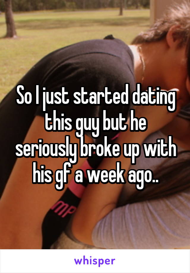 So I just started dating this guy but he seriously broke up with his gf a week ago..