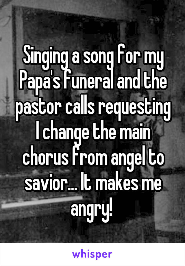 Singing a song for my Papa's funeral and the pastor calls requesting I change the main chorus from angel to savior... It makes me angry! 