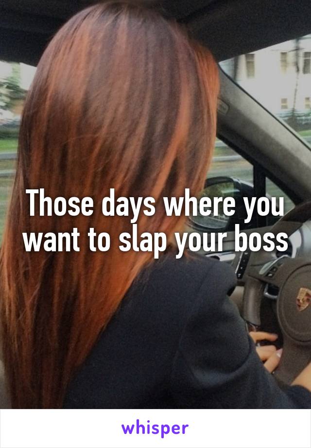 Those days where you want to slap your boss