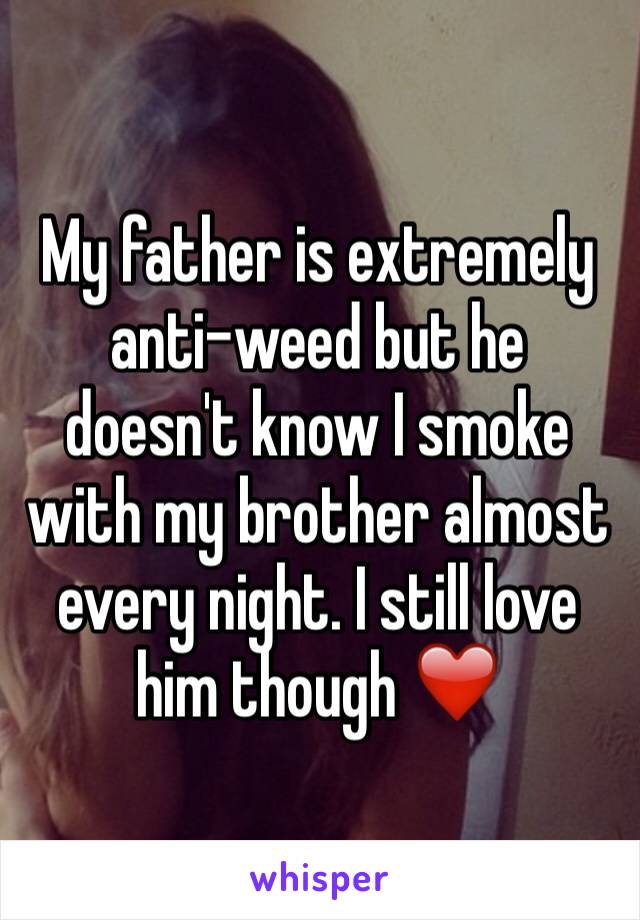 My father is extremely anti-weed but he doesn't know I smoke with my brother almost every night. I still love him though ❤️