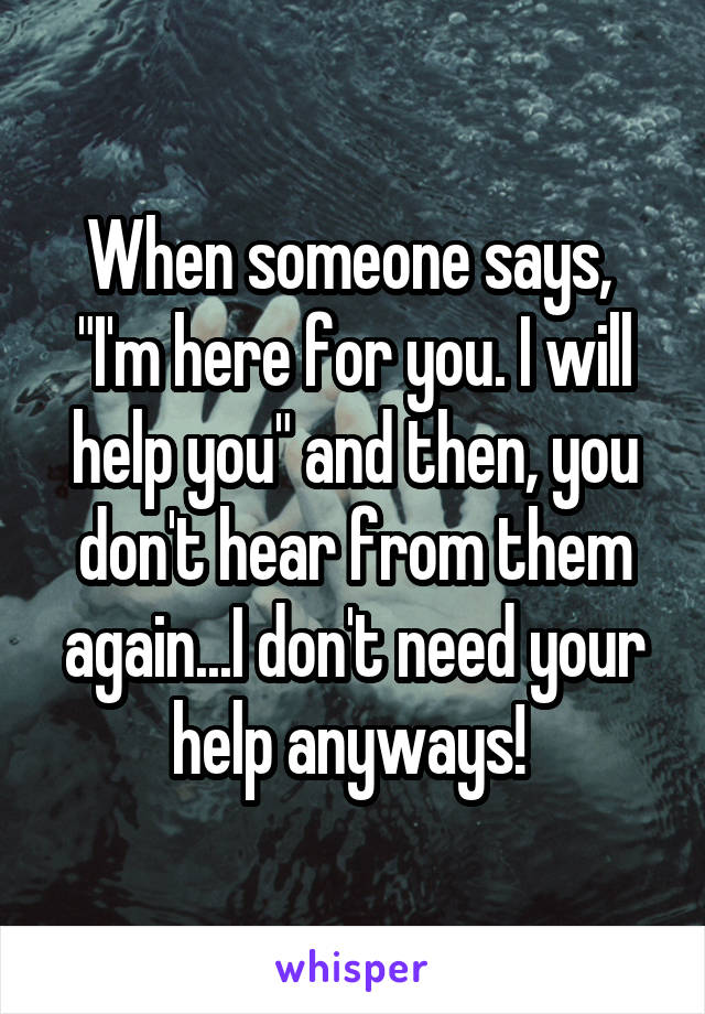 When someone says,  "I'm here for you. I will help you" and then, you don't hear from them again...I don't need your help anyways! 