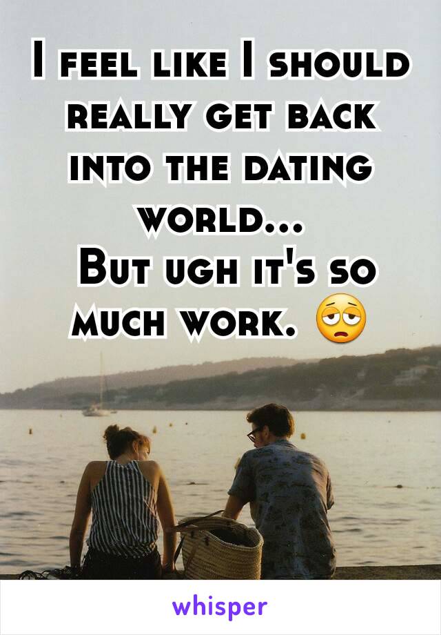 I feel like I should really get back into the dating world...
 But ugh it's so much work. 😩