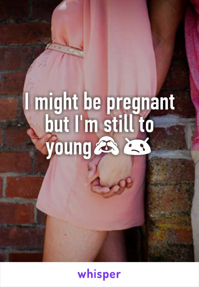 I might be pregnant but I'm still to young🙈😢